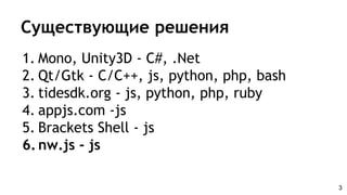 Существующие решения
1. Mono, Unity3D - C#, .Net
2. Qt/Gtk - C/C++, js, python, php, bash
3. tidesdk.org - js, python, php, ruby
4. appjs.com -js
5. Brackets Shell - js
6.nw.js - js
3
 