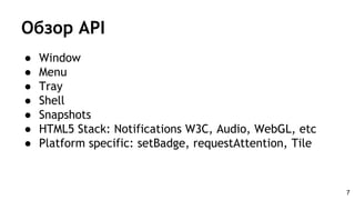 Обзор API
● Window
● Menu
● Tray
● Shell
● Snapshots
● HTML5 Stack: Notifications W3C, Audio, WebGL, etc
● Platform specific: setBadge, requestAttention, Tile
7
 