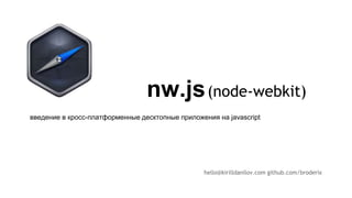 nw.js
hello@kirilldanilov.com github.com/broderix
введение в кросс-платформенные десктопные приложения на javascript
(node-webkit)
 
