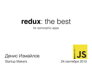 redux: the best
for isomorphic apps
Денис Измайлов
Startup Makers 24 сентября 2015
 
