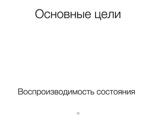 Основные цели
Воспроизводимость состояния
15
 