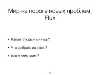 Мир на пороге новых проблем:
Flux
• Какие плюсы и минусы?
• Что выбрать из этого?
• Как с этим жить?
20
 