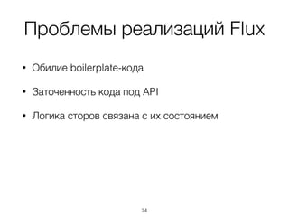 Проблемы реализаций Flux
• Обилие boilerplate-кода
• Заточенность кода под API
• Логика сторов связана с их состоянием 
 
 
 
 
 
34
 