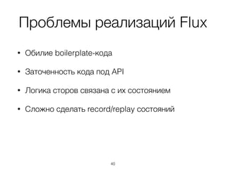 Проблемы реализаций Flux
• Обилие boilerplate-кода
• Заточенность кода под API
• Логика сторов связана с их состоянием
• Сложно сделать record/replay состояний 
 
 
 
40
 