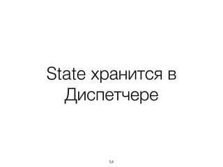 State хранится в
Диспетчере
54
 