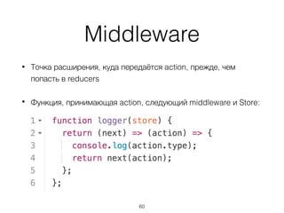 Middleware
• Точка расширения, куда передаётся action, прежде, чем
попасть в reducers
• Функция, принимающая action, следующий middleware и Store: 
 
 
 
 
 
60
 