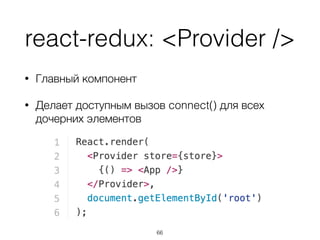 react-redux: <Provider />
• Главный компонент
• Делает доступным вызов connect() для всех
дочерних элементов
66
 