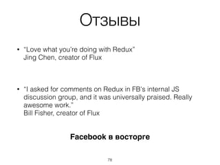 Отзывы
• “Love what you’re doing with Redux” 
Jing Chen, creator of Flux 
 
• “I asked for comments on Redux in FB's internal JS
discussion group, and it was universally praised. Really
awesome work.” 
Bill Fisher, creator of Flux
Facebook в восторге
78
 