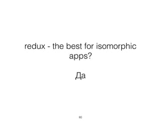 redux - the best for isomorphic
apps? 
Да
80
 