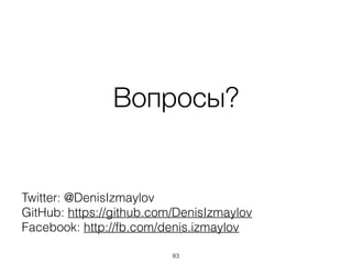 Вопросы?
Twitter: @DenisIzmaylov
GitHub: https://github.com/DenisIzmaylov
Facebook: http://fb.com/denis.izmaylov
83
 