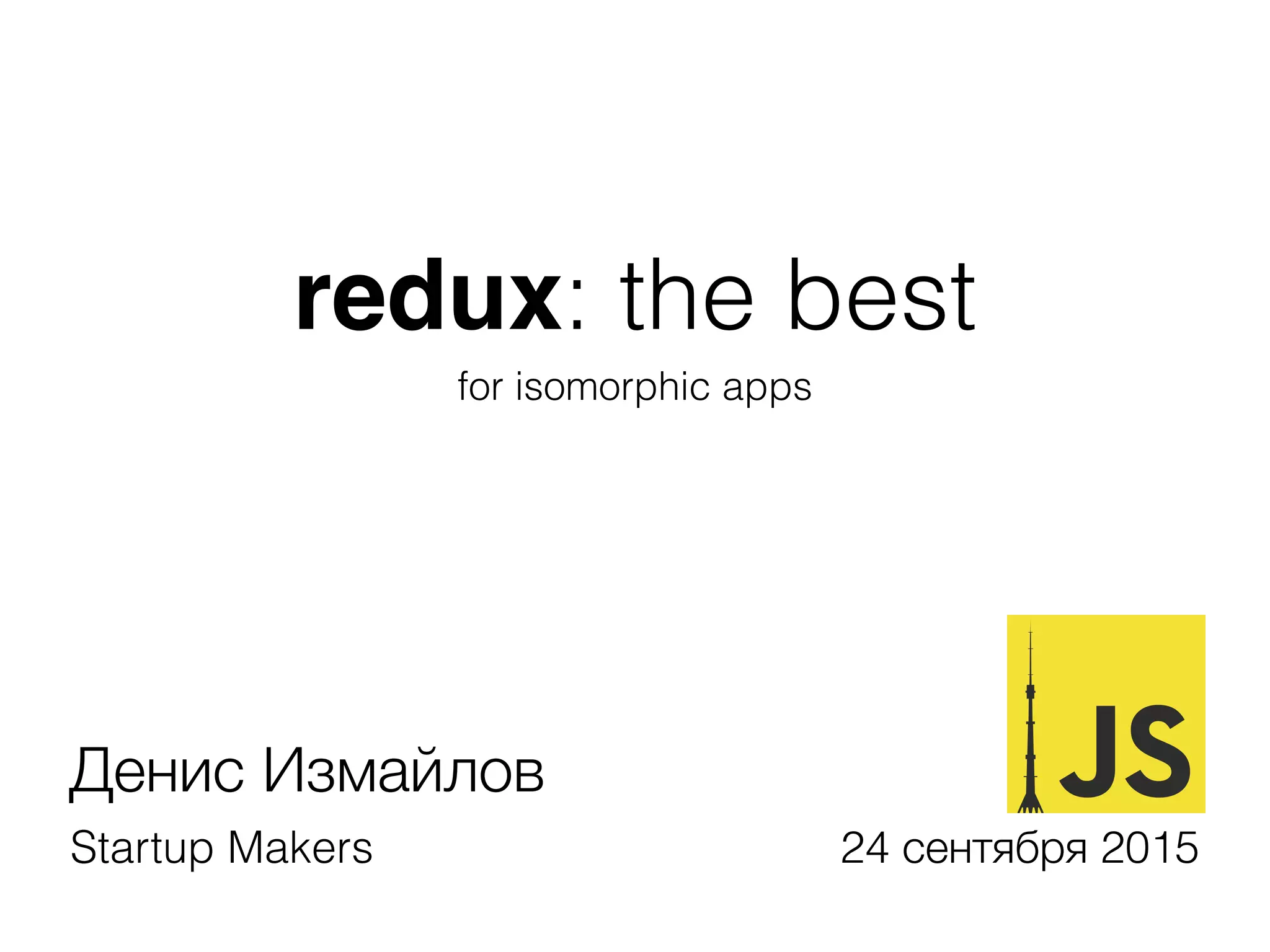 redux: the best
for isomorphic apps
Денис Измайлов
Startup Makers 24 сентября 2015
 