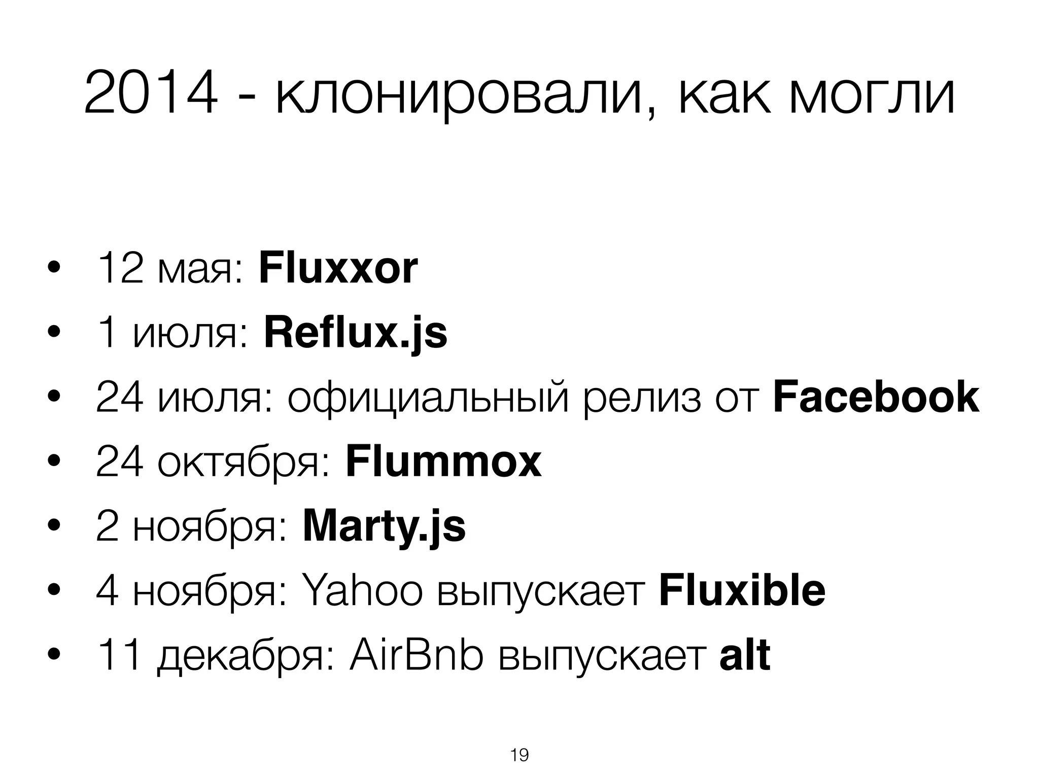 2014 - клонировали, как могли
• 12 мая: Fluxxor
• 1 июля: Reﬂux.js
• 24 июля: официальный релиз от Facebook
• 24 октября: Flummox
• 2 ноября: Marty.js
• 4 ноября: Yahoo выпускает Fluxible
• 11 декабря: AirBnb выпускает alt
19
 