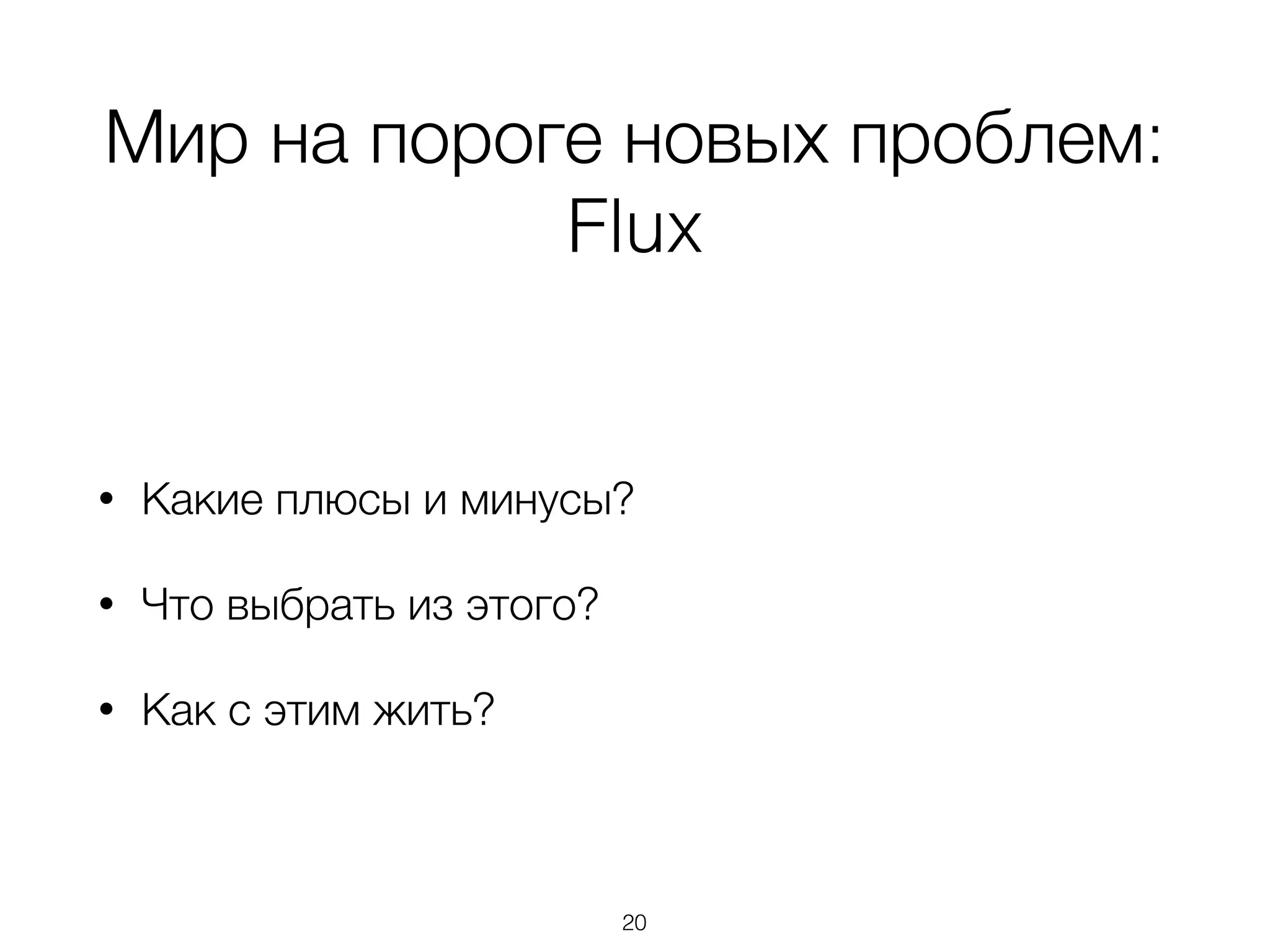 Мир на пороге новых проблем:
Flux
• Какие плюсы и минусы?
• Что выбрать из этого?
• Как с этим жить?
20
 