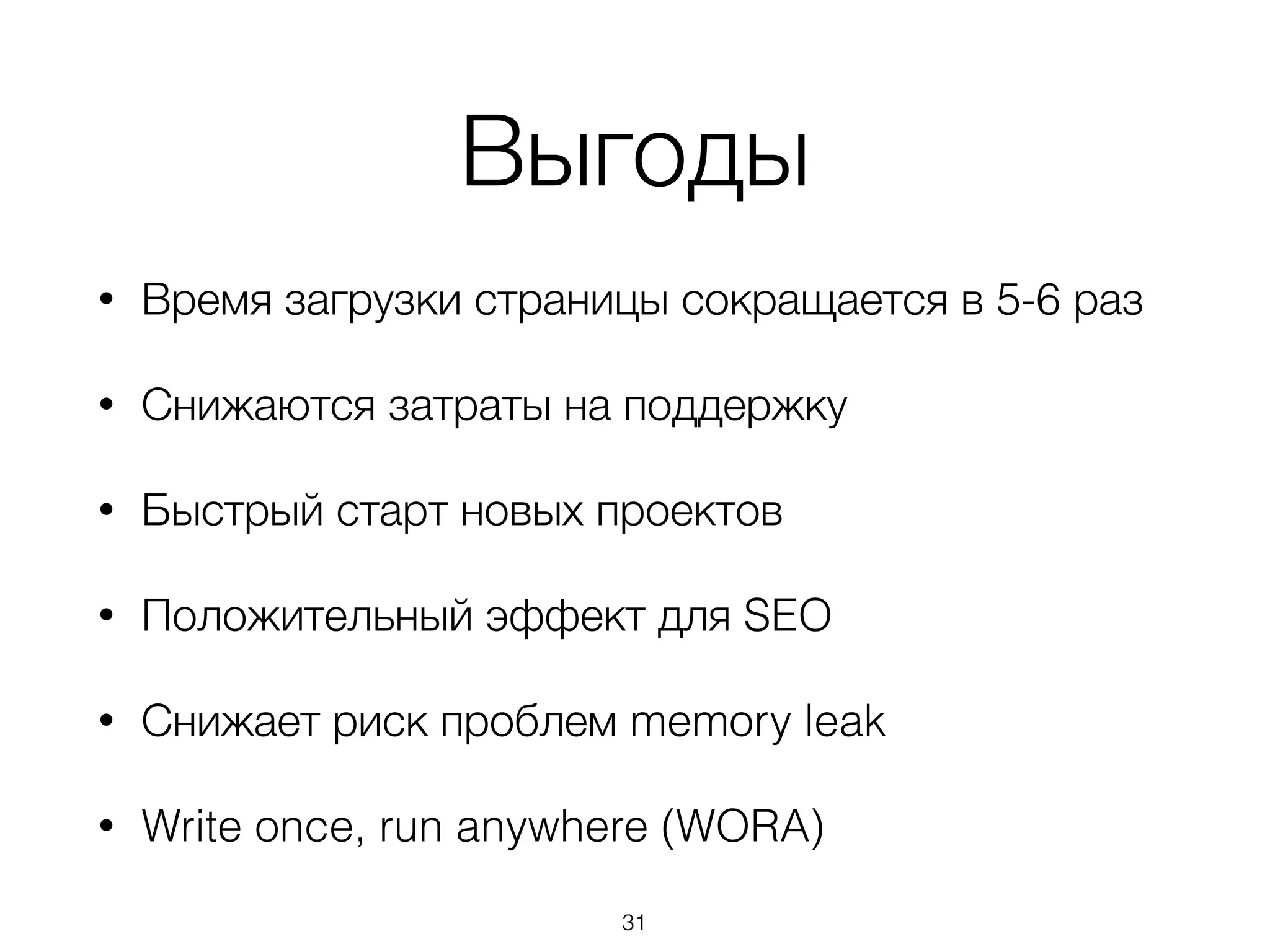 Выгоды
• Время загрузки страницы сокращается в 5-6 раз
• Снижаются затраты на поддержку
• Быстрый старт новых проектов
• Положительный эффект для SEO
• Снижает риск проблем memory leak
• Write once, run anywhere (WORA)
31
 