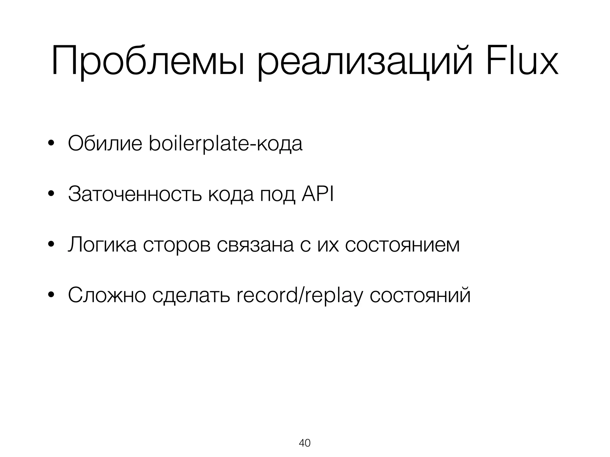 Проблемы реализаций Flux
• Обилие boilerplate-кода
• Заточенность кода под API
• Логика сторов связана с их состоянием
• Сложно сделать record/replay состояний 
 
 
 
40
 