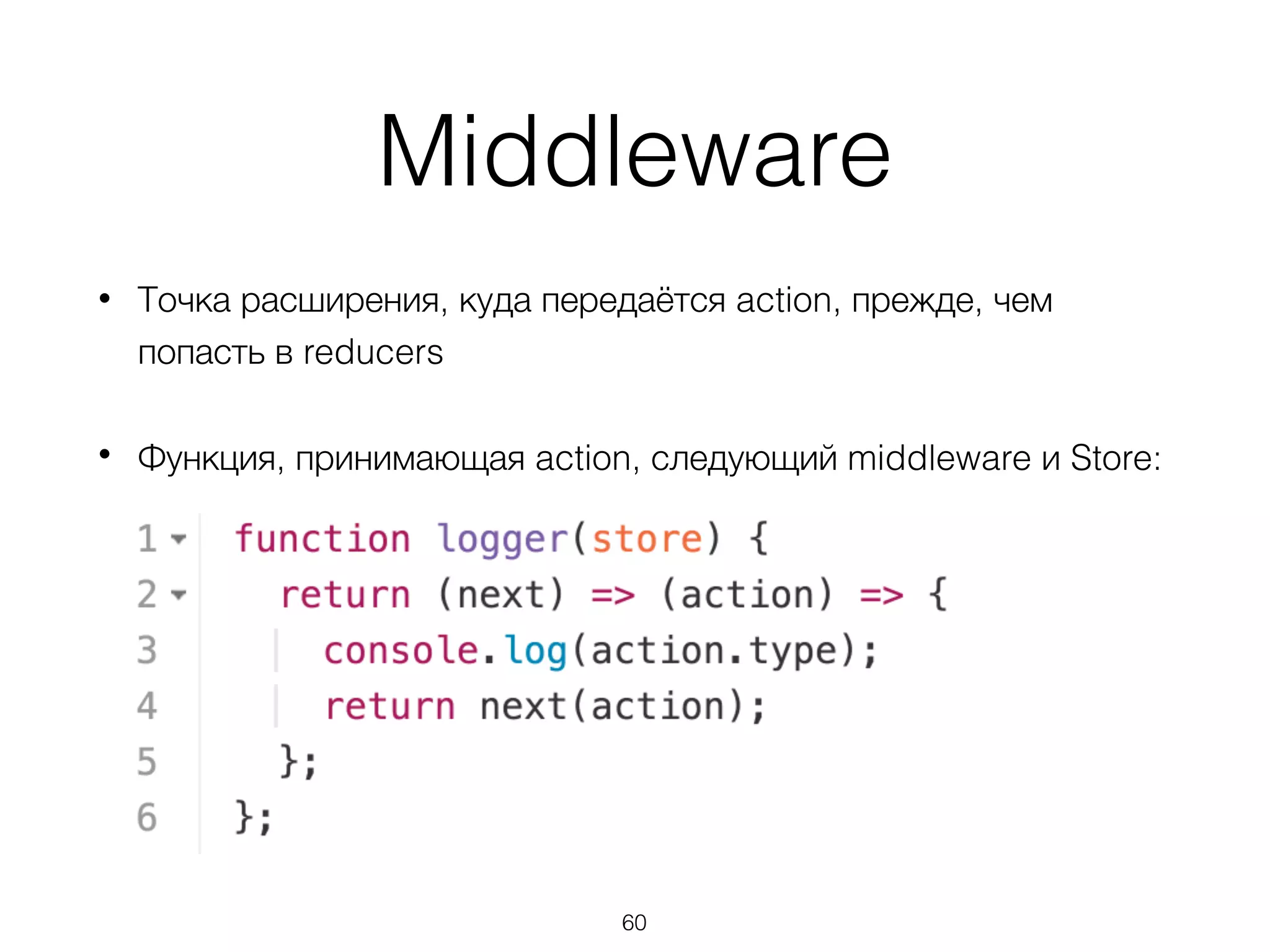 Middleware
• Точка расширения, куда передаётся action, прежде, чем
попасть в reducers
• Функция, принимающая action, следующий middleware и Store: 
 
 
 
 
 
60
 