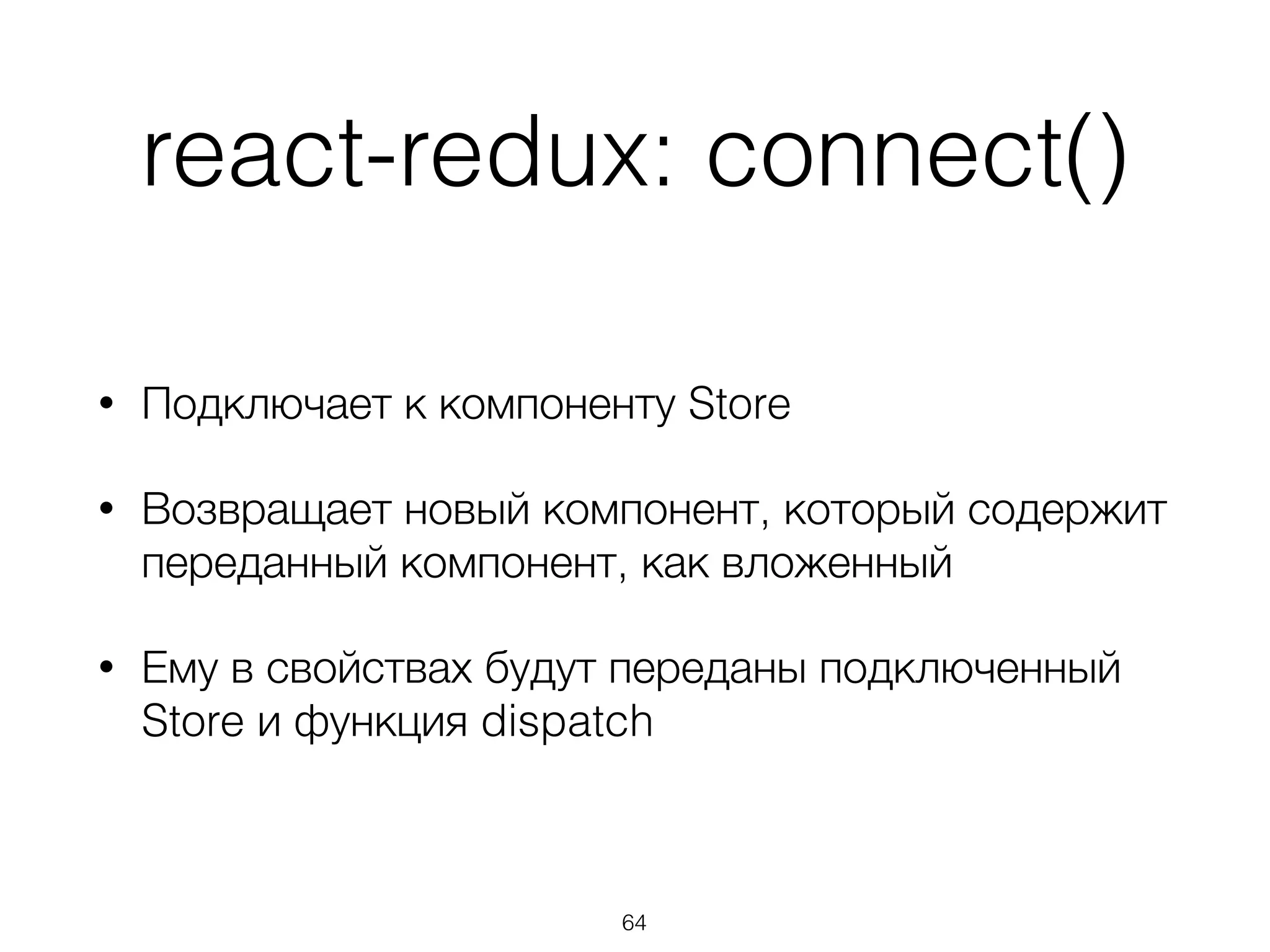 react-redux: connect()
• Подключает к компоненту Store
• Возвращает новый компонент, который содержит
переданный компонент, как вложенный
• Ему в свойствах будут переданы подключенный
Store и функция dispatch
64
 