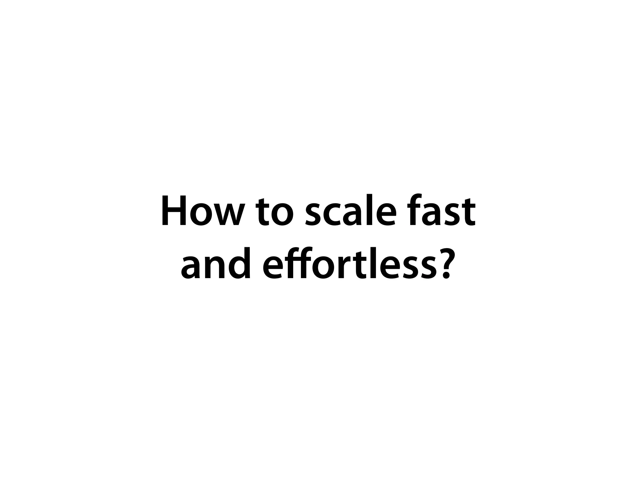 How to scale fast
and eﬀortless?
 