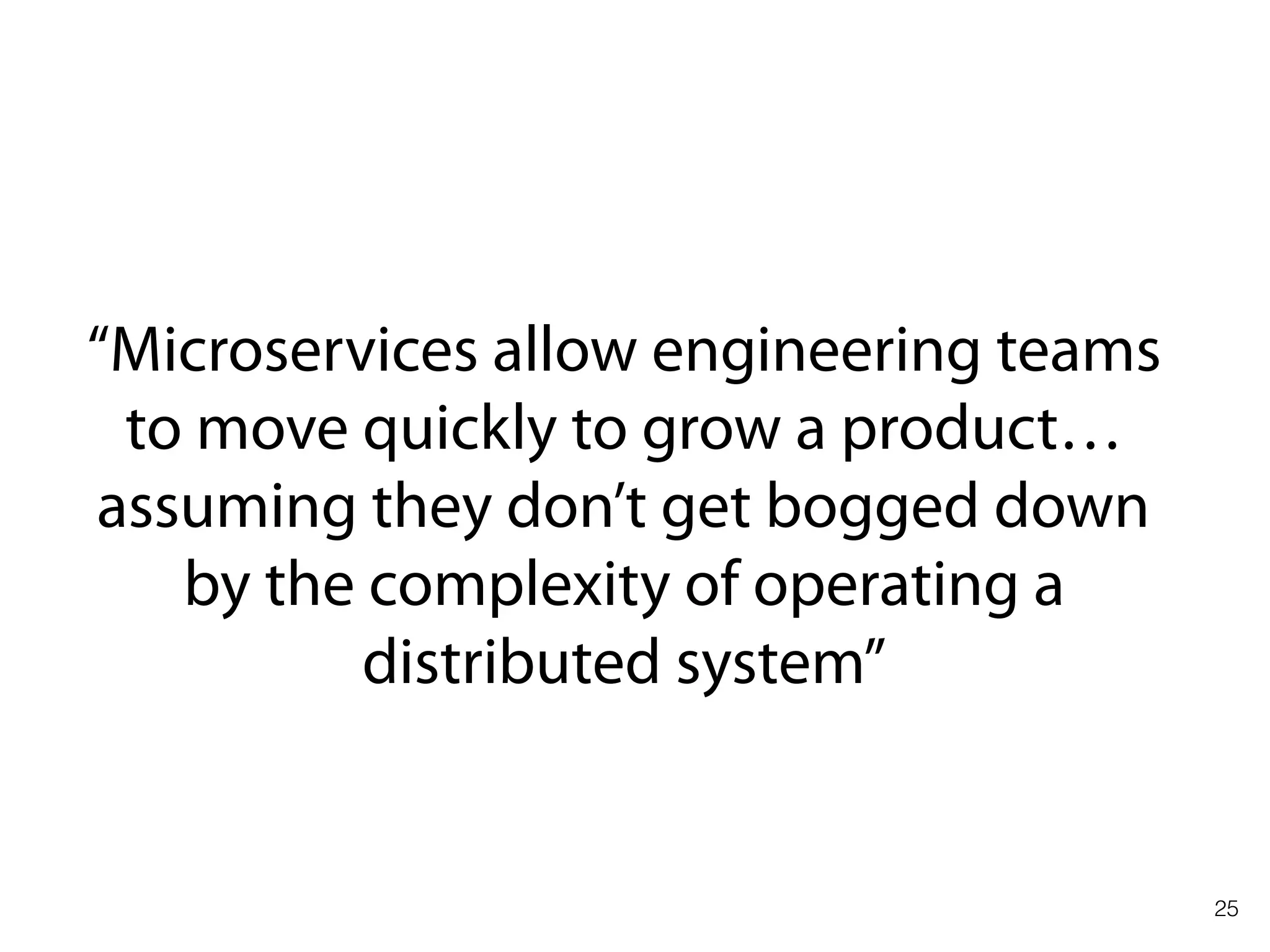 25
“Microservices allow engineering teams
to move quickly to grow a product…
assuming they don’t get bogged down
by the complexity of operating a
distributed system”
 