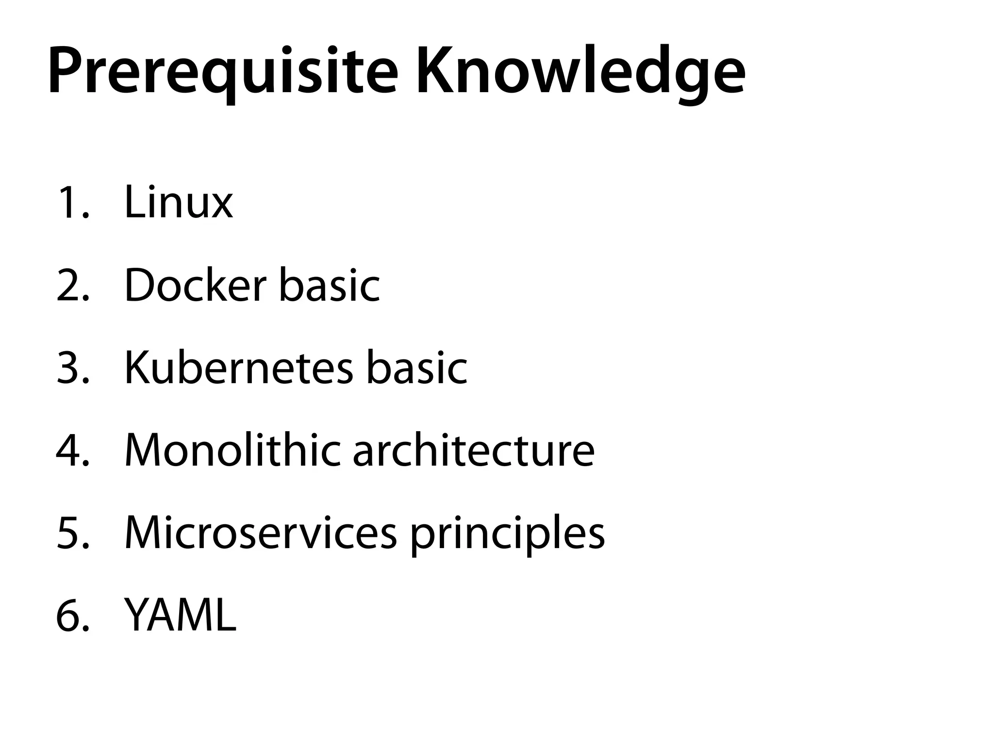 Prerequisite Knowledge
1. Linux
2. Docker basic
3. Kubernetes basic
4. Monolithic architecture
5. Microservices principles
6. YAML
 