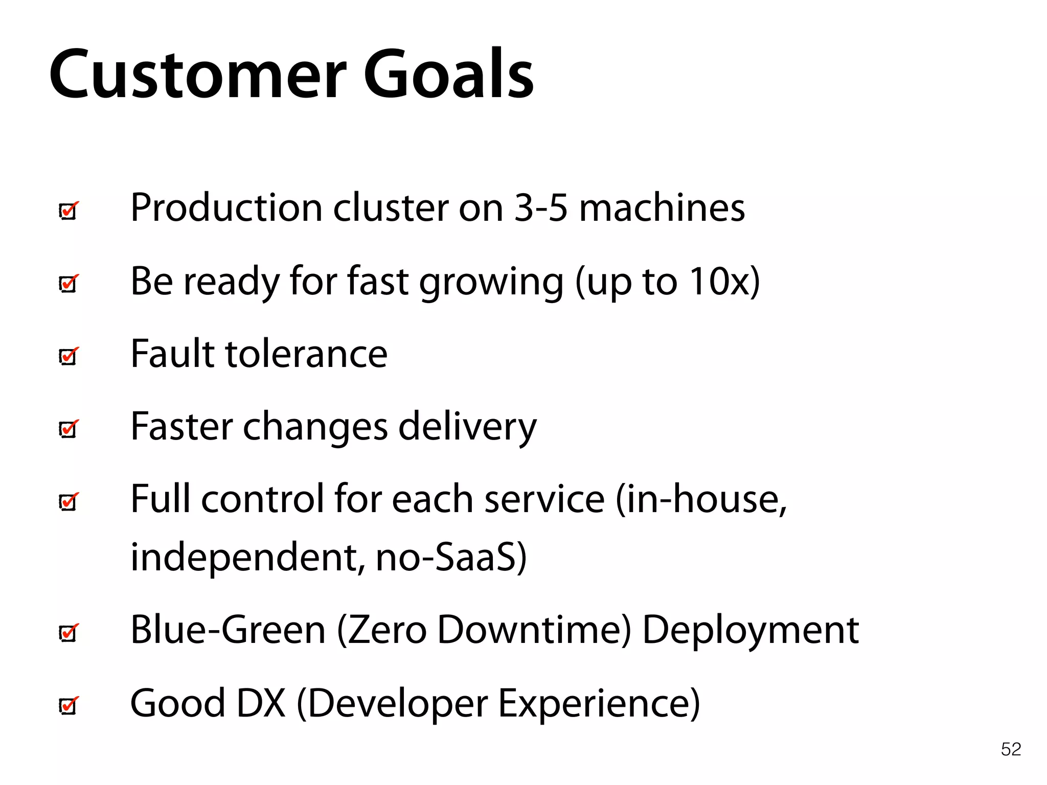 52
Customer Goals
Production cluster on 3-5 machines
Be ready for fast growing (up to 10x)
Fault tolerance
Faster changes delivery
Full control for each service (in-house,
independent, no-SaaS)
Blue-Green (Zero Downtime) Deployment
Good DX (Developer Experience)
 
