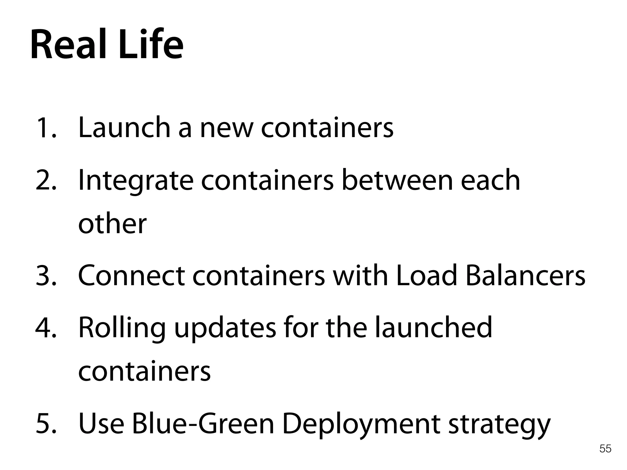 55
Real Life
1. Launch a new containers
2. Integrate containers between each
other
3. Connect containers with Load Balancers
4. Rolling updates for the launched
containers
5. Use Blue-Green Deployment strategy
 