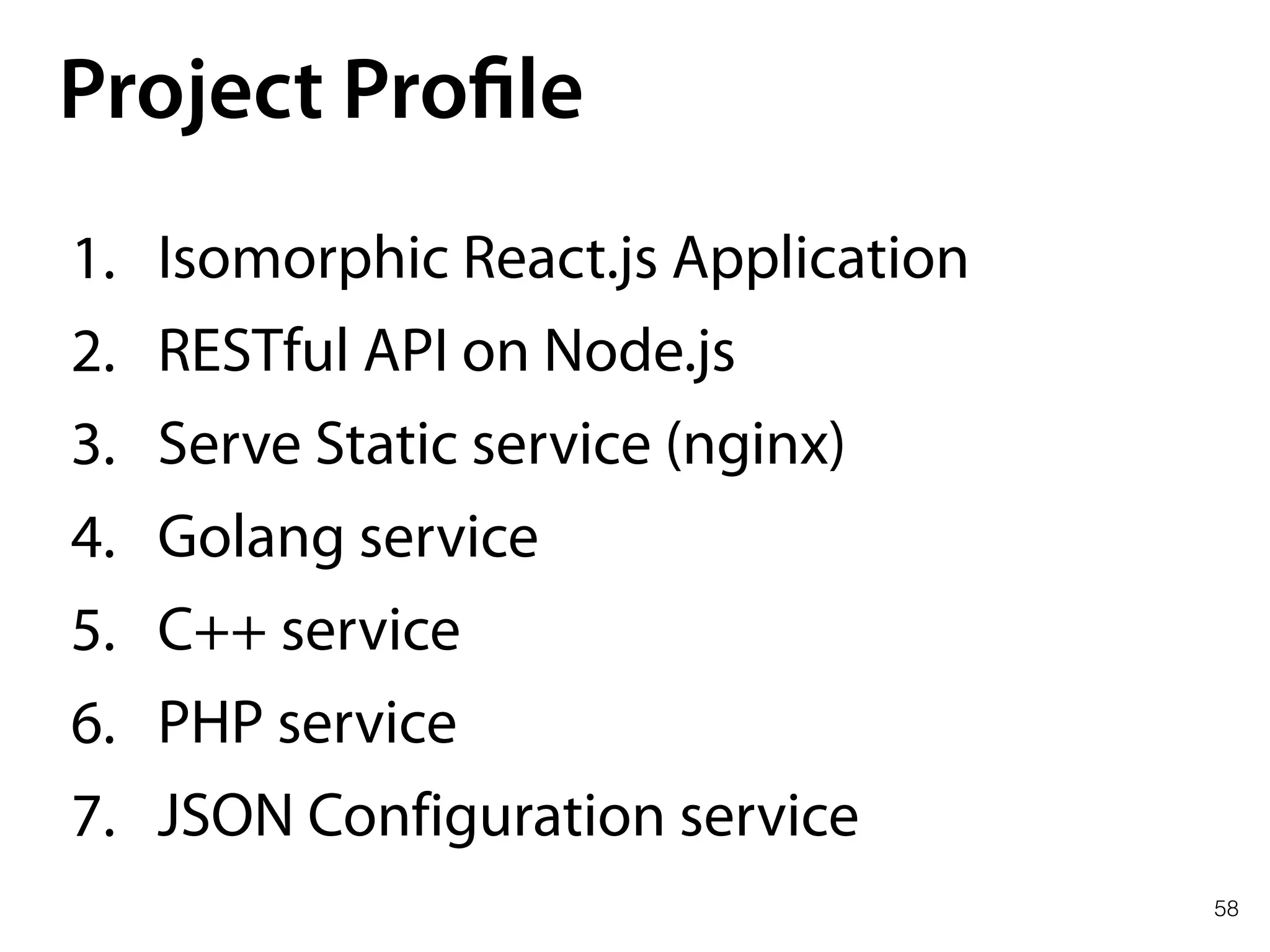 58
Project Profile
1. Isomorphic React.js Application
2. RESTful API on Node.js
3. Serve Static service (nginx)
4. Golang service
5. C++ service
6. PHP service
7. JSON Configuration service
 