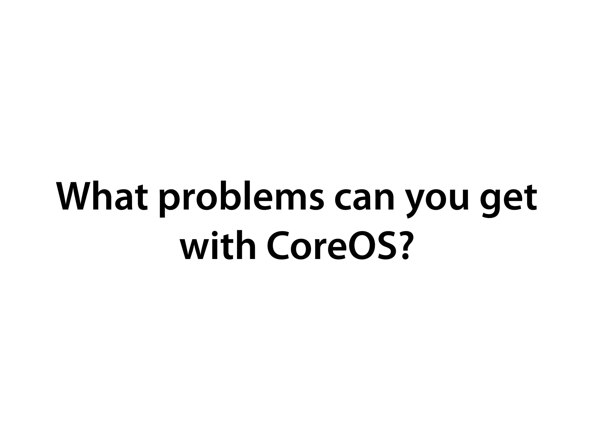 What problems can you get
with CoreOS?
 
