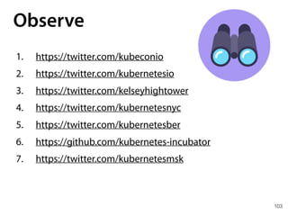 103
Observe
1. https://twitter.com/kubeconio
2. https://twitter.com/kubernetesio
3. https://twitter.com/kelseyhightower
4. https://twitter.com/kubernetesnyc
5. https://twitter.com/kubernetesber
6. https://github.com/kubernetes-incubator
7. https://twitter.com/kubernetesmsk
 