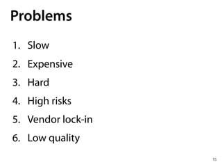 15
Problems
1. Slow
2. Expensive
3. Hard
4. High risks
5. Vendor lock-in
6. Low quality
 
