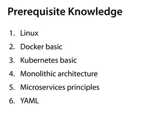Prerequisite Knowledge
1. Linux
2. Docker basic
3. Kubernetes basic
4. Monolithic architecture
5. Microservices principles
6. YAML
 