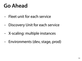 59
Go Ahead
• Fleet unit for each service
• Discovery Unit for each service
• X-scaling: multiple instances
• Environments (dev, stage, prod)
 