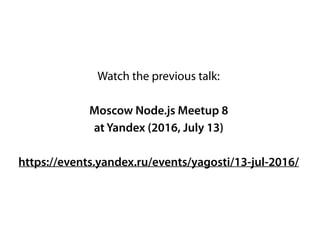 Watch the previous talk:
Moscow Node.js Meetup 8
at Yandex (2016, July 13)
https://events.yandex.ru/events/yagosti/13-jul-2016/
 