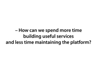 – How can we spend more time
building useful services
and less time maintaining the platform?
 