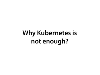 Why Kubernetes is 
not enough?
 