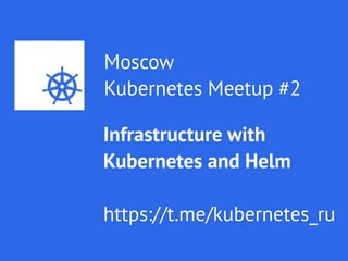 Moscow
Kubernetes Meetup #2
Infrastructure with
Kubernetes and Helm
https://t.me/kubernetes_ru
 