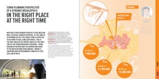 MOSCOW’S DEVELOPMENT PROSPECTS GIVE MOSCOW 
MALL COLOSSAL GROWTH POTENTIAL. AT THE TIME OF 
ITS OPENING IN 2017 THE TARGET ZONE IS EXPECTED 
TO BE HOME TO HALF A MILLION PEOPLE. THIS IS 
THE ONLY AREA ON THE ENTIRE LENGTH OF THE FIRST 
LINE OF THE ZVENIGORODSKOYE HIGHWAY — FROM 
KRASNAYA PRESNYA AND THE GARDEN RING ROAD 
TO THE MOSCOW RING ROAD (MKAD) — WHERE A 
SHOPPING AND ENTERTAINMENT COMPLEX OF THIS 
SIZE CAN BE BUILT. 
TOWN-PLANNING PERSPECTIVE 
OF A DYNAMIC MEGALOPOLIS 
IN THE RIGHT PLACE 
AT THE RIGHT TIME 
MOSCOW MALL’s automobile traffic is already 
5,000,000 people a month, and only on the main 
highways. As new roads are built in the vicinity — 
the North-West Link and Shelepikhinskaya 
Embankment —the number of people will increase 
to 8,000,000. The regions that fall into the secondary 
target zone, within a 20 minutes' drive, will be home 
to 2,100,000 people by the time MOSCOW MALL 
opens, and the population of the third zone will rise to 
5,400,000 by then. 
Soon after MOSCOW MALL is launched, the Ulitsa 
Narodnogo Opolcheniya metro station will open, 
located within walking distance, which will significantly 
increase customer traffic and expand the target 
audience. Within a few years, another metro station will 
open directly on the MOSCOW MALL site — Presnya, 
part of the new metro line that connects the center to 
the Rublyovo-Arkhangelskoye area. This is expected to 
double the customer flow compared to the time of the 
mall’s opening. 
VYACHESLAV 
SOSINSKY 
Deputy CEO, 
NORDSTAR DEVELOPMENT 
The fusion of our professional 
expertise and the approved 
short and medium-term plans for 
Moscow’s development suggest 
that we are realizing our project 
in a unique spot, a logical «third 
place» between home and work 
for millions of Muscovites and 
residents of the nearby suburbs. 
ЗАВТРА 
N ING O SPE K 
GARD 
N G 
OKTYABRSKOYE POLE 
ULITSA GODA 
NI G 
ORO 
T H 
OKTYYAABBRSKOYE POL EE 
UL I TSA 1905 GGOODDAA 
ORO 
5 
SEVEROZAPADNAYACHORD 
SH ELE PIK HI NSK AYA 
EMB A NK MENT 
MOSCOW 
MALL 
MOSCOW 
MALL 
TOMORROW 
1 AREA 
10 MINUTES 
221 000 
2 
AREA 
20 MINUTES 
1 425 000 
3 
AREA 
30 MINUTES 
3 100 2 AREA 
20 MINUTES 
2 100 000 
3 AREA 
30 MINUTES 
5 400 000 
1 AREA 
10 MINUTES 
450 ГРАДОСТРОИТЕЛЬНЫЕ 
ПОЭТАЖНЫЕ ПЛАНЫ ПРЕДПОСЫЛКИ TOWN-PLANNING 
PERSPECTIVE 
THE DOOR 
TO THE FUTURE 
 