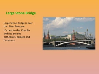 Large Stone Bridge
Large Stone Bridge is over
the River Moscow
It’s next to the Kremlin
with its ancient
cathedrals, palaces and
museums.

 