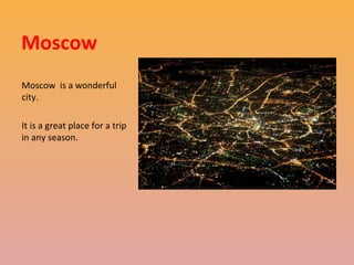 Moscow
Moscow is a wonderful
city.
It is a great place for a trip
in any season.

 