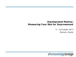 Development Metrics:
Measuring Your Site for Improvement
9 – 10 October 2013
Moscow, Russia
 