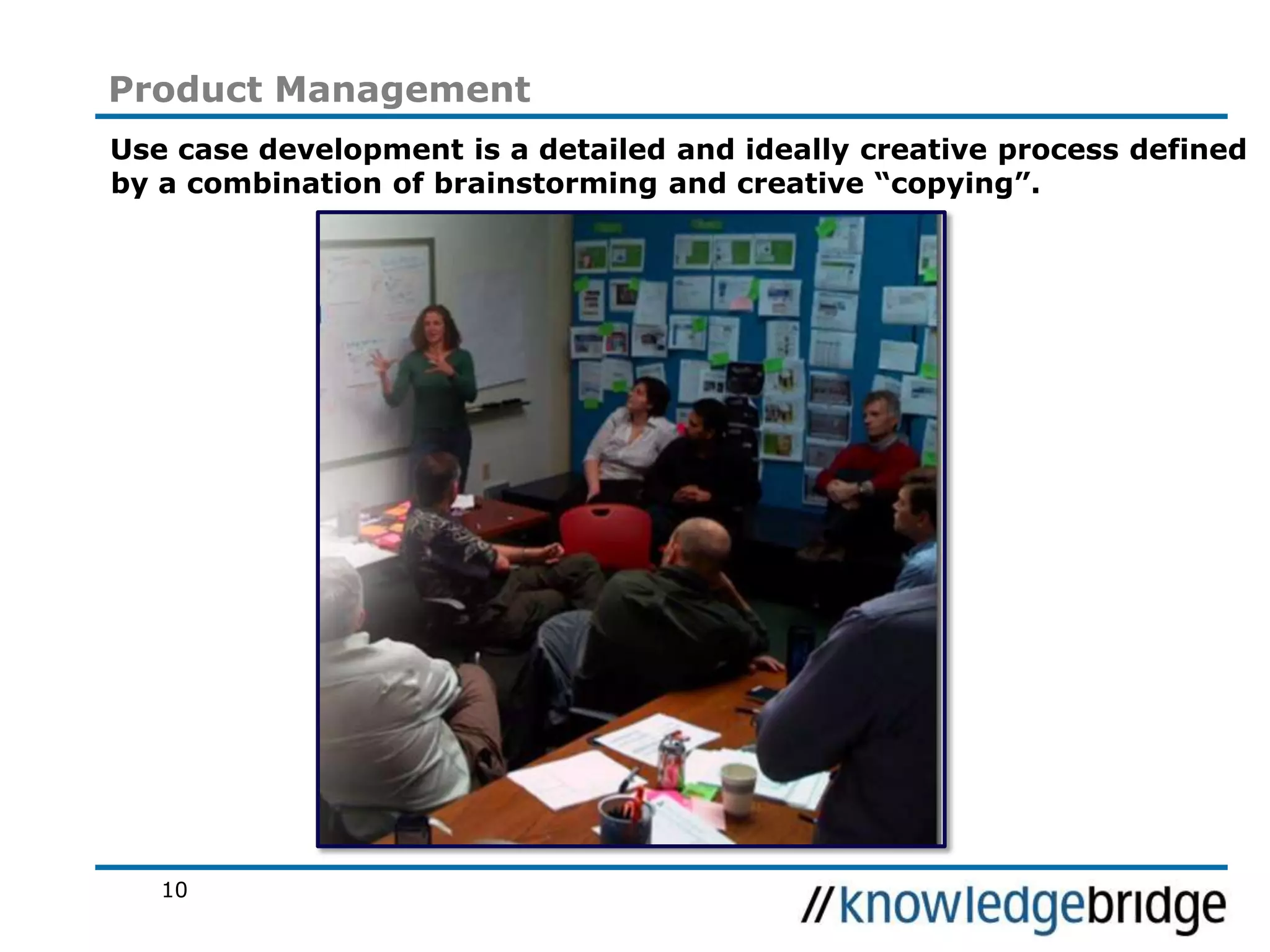 10
Product Management
Use case development is a detailed and ideally creative process defined
by a combination of brainstorming and creative “copying”.
 