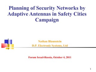Planning of Security Networks by Adaptive Antennas in Safety Cities Campaign Nathan Blaunstein D.P. Electronic Systems, Ltd Forum Israel-Russia, October 4, 2011 