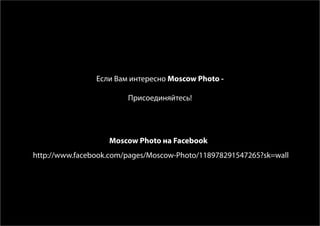 Если Вам интересно Moscow Photo -

                        Присоединяйтесь!




                   Moscow Photo на Facebook
http://www.facebook.com/pages/Moscow-Photo/118978291547265?sk=wall
 