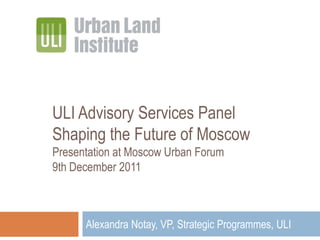 ULI Advisory Services Panel
Shaping the Future of Moscow
Presentation at Moscow Urban Forum
9th December 2011



      Alexandra Notay, VP, Strategic Programmes, ULI
 