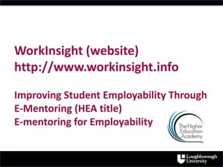WorkInsight (website)
http://www.workinsight.info
Improving Student Employability Through
E-Mentoring (HEA title)
E-mentoring for Employability
 
