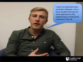 I spent my placement year
working in Malaysia. I am a
home student but have no
work experience in the
engineering or construction
industries in the UK.
 