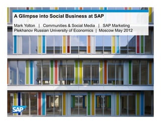 A Glimpse into Social Business at SAP
Mark Yolton | Communities & Social Media | SAP Marketing
Plekhanov Russian University of Economics | Moscow May 2012
 
