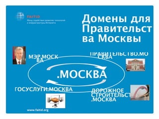Домены для
                   Правительст
                   ва Москвы
                    ПРАВИТЕЛЬСТВО.МО
   МЭР.МОСК           СКВА
     ВА


           .МОСКВА
ГОСУСЛУГИ.МОСКВА    ДОРОЖНОЕ
                    СТРОИТЕЛЬСТВО
                    .МОСКВА
 
