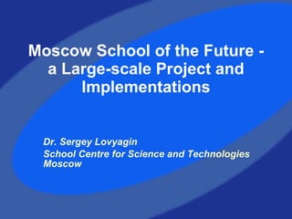 Moscow School of the Future -  a  Large-scale Project and Implementation s Dr. Sergey Lovyagin School Centre for Science and Technologies Moscow 
