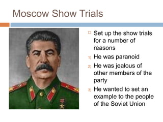 Moscow Show Trials
 Set up the show trials
for a number of
reasons
1) He was paranoid
2) He was jealous of
other members of the
party
3) He wanted to set an
example to the people
of the Soviet Union
 